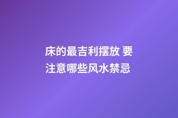 床的最吉利摆放 要注意哪些风水禁忌